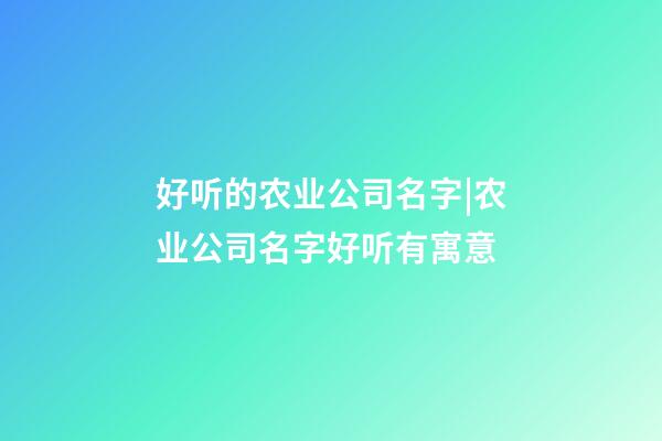 好听的农业公司名字|农业公司名字好听有寓意-第1张-公司起名-玄机派